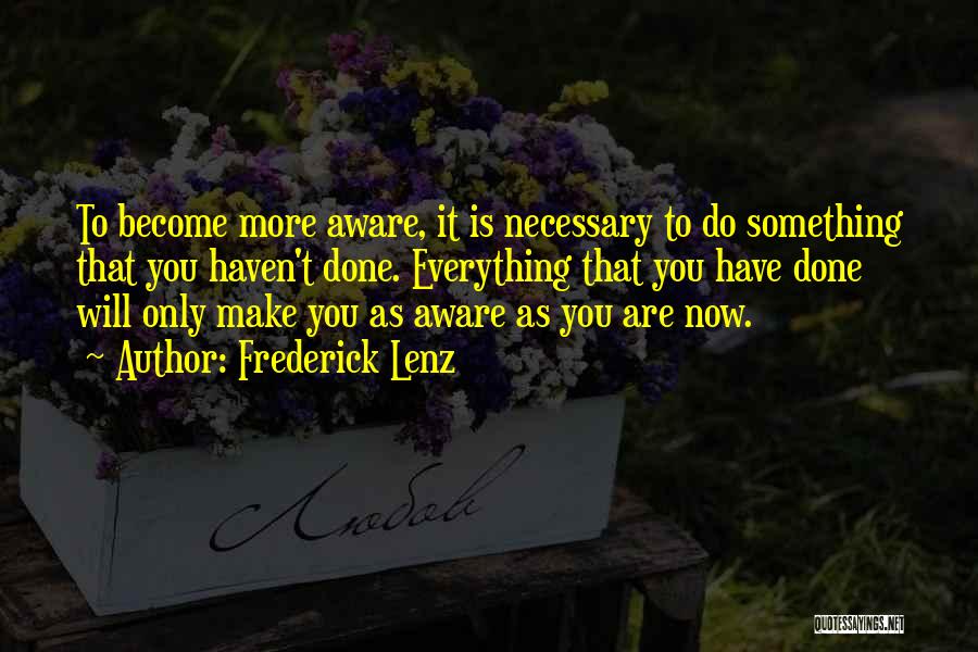 Frederick Lenz Quotes: To Become More Aware, It Is Necessary To Do Something That You Haven't Done. Everything That You Have Done Will