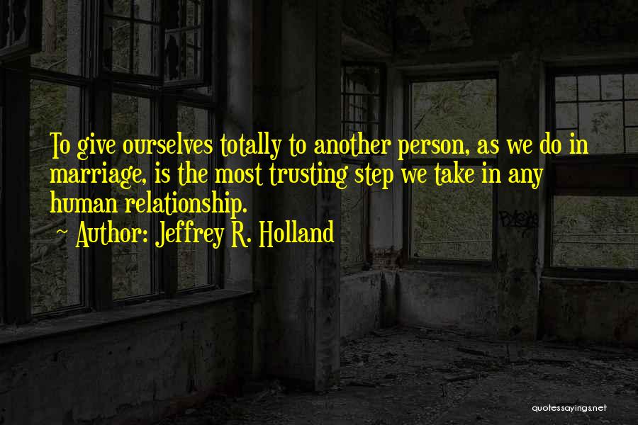 Jeffrey R. Holland Quotes: To Give Ourselves Totally To Another Person, As We Do In Marriage, Is The Most Trusting Step We Take In