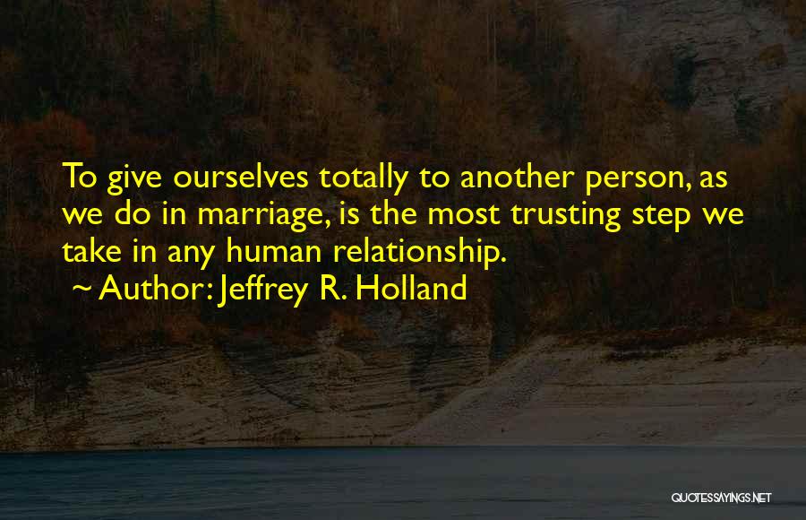 Jeffrey R. Holland Quotes: To Give Ourselves Totally To Another Person, As We Do In Marriage, Is The Most Trusting Step We Take In