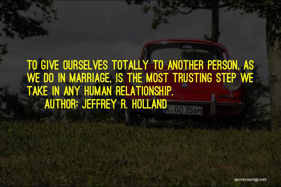 Jeffrey R. Holland Quotes: To Give Ourselves Totally To Another Person, As We Do In Marriage, Is The Most Trusting Step We Take In
