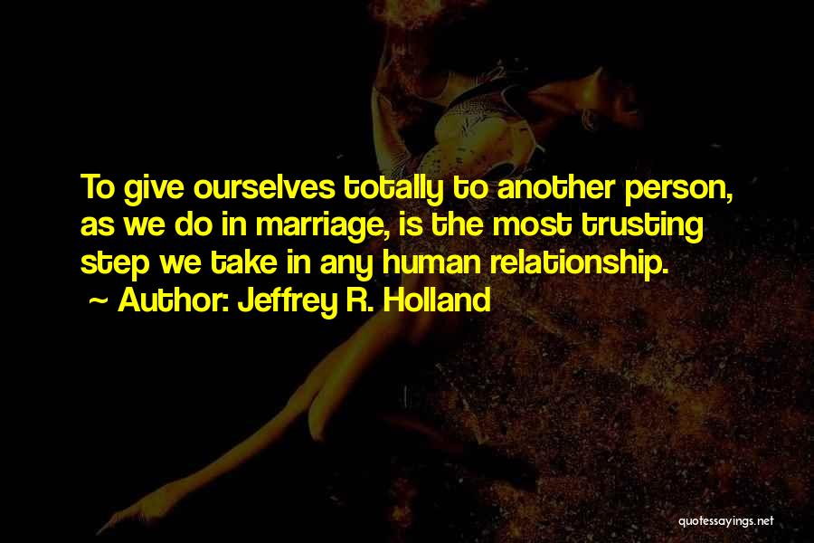 Jeffrey R. Holland Quotes: To Give Ourselves Totally To Another Person, As We Do In Marriage, Is The Most Trusting Step We Take In
