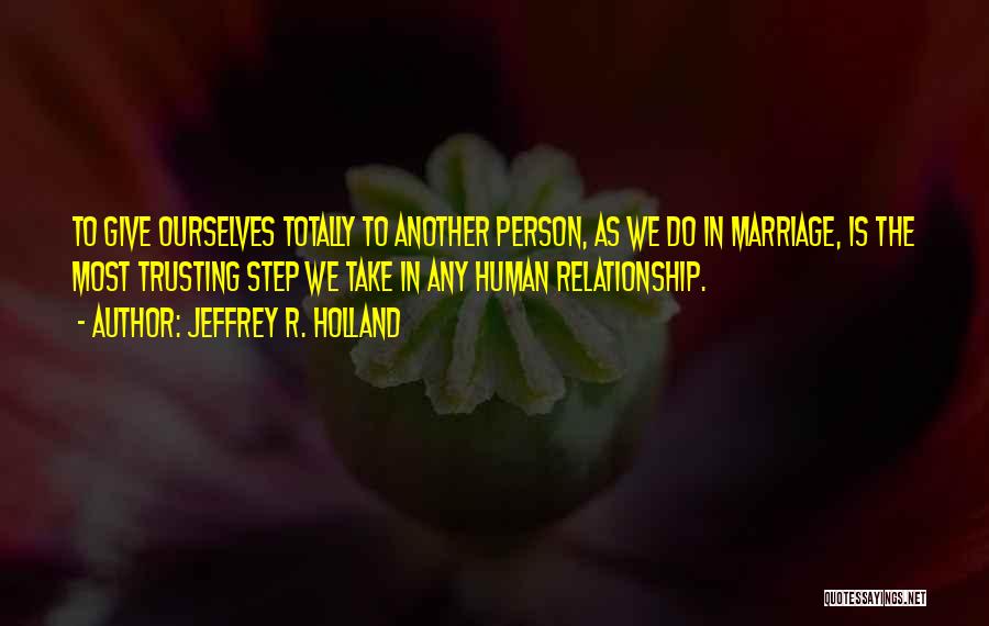 Jeffrey R. Holland Quotes: To Give Ourselves Totally To Another Person, As We Do In Marriage, Is The Most Trusting Step We Take In
