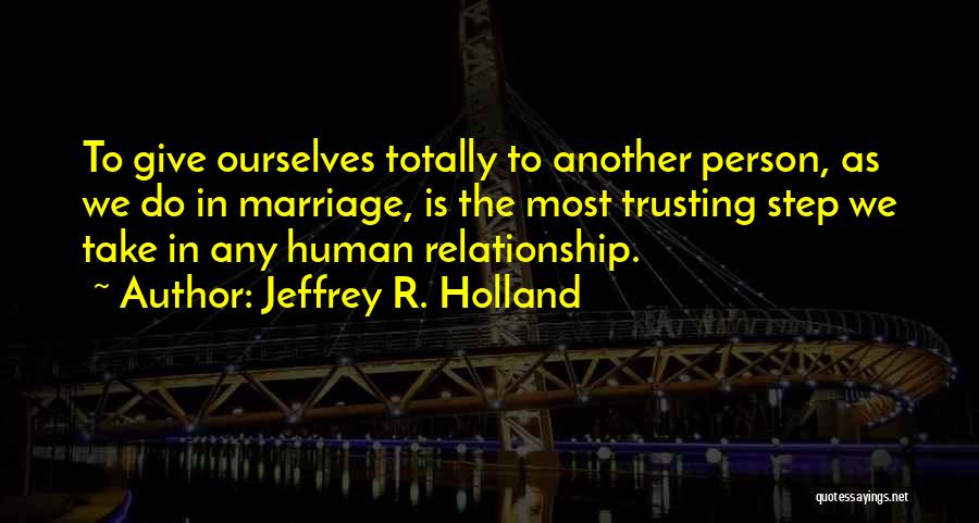 Jeffrey R. Holland Quotes: To Give Ourselves Totally To Another Person, As We Do In Marriage, Is The Most Trusting Step We Take In