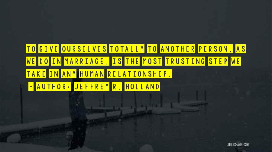 Jeffrey R. Holland Quotes: To Give Ourselves Totally To Another Person, As We Do In Marriage, Is The Most Trusting Step We Take In