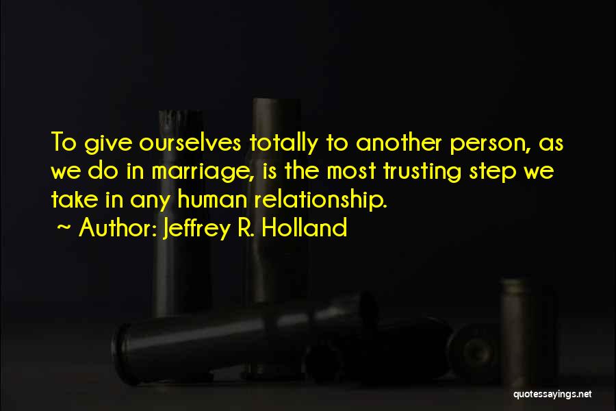 Jeffrey R. Holland Quotes: To Give Ourselves Totally To Another Person, As We Do In Marriage, Is The Most Trusting Step We Take In