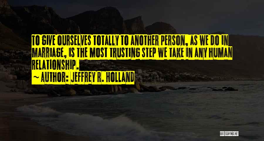 Jeffrey R. Holland Quotes: To Give Ourselves Totally To Another Person, As We Do In Marriage, Is The Most Trusting Step We Take In