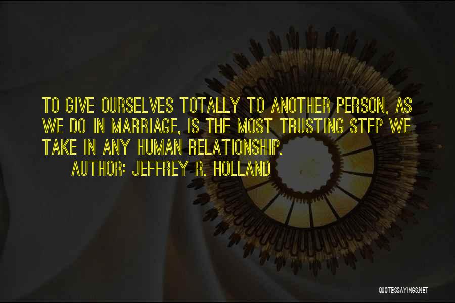 Jeffrey R. Holland Quotes: To Give Ourselves Totally To Another Person, As We Do In Marriage, Is The Most Trusting Step We Take In