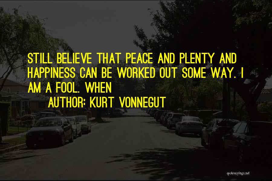 Kurt Vonnegut Quotes: Still Believe That Peace And Plenty And Happiness Can Be Worked Out Some Way. I Am A Fool. When