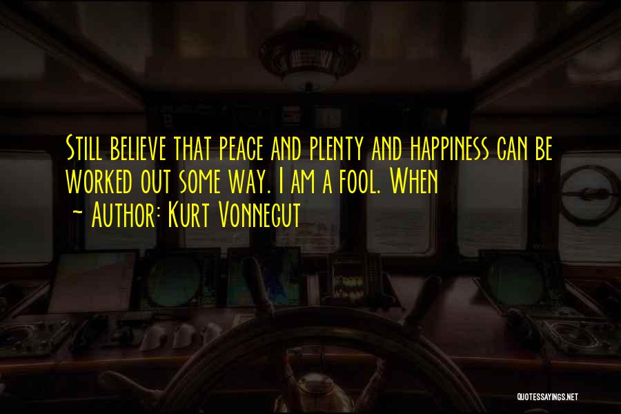 Kurt Vonnegut Quotes: Still Believe That Peace And Plenty And Happiness Can Be Worked Out Some Way. I Am A Fool. When