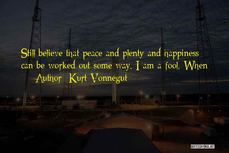 Kurt Vonnegut Quotes: Still Believe That Peace And Plenty And Happiness Can Be Worked Out Some Way. I Am A Fool. When
