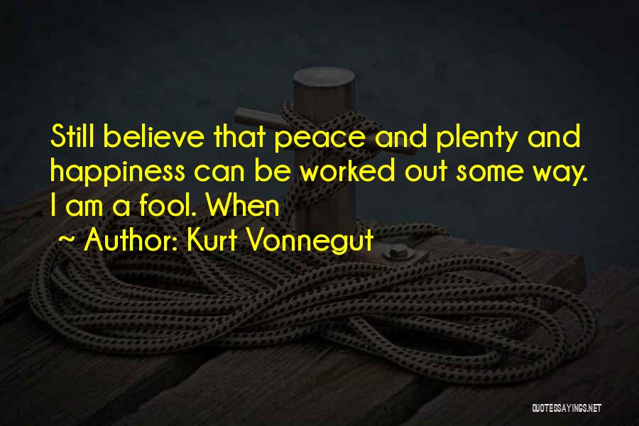 Kurt Vonnegut Quotes: Still Believe That Peace And Plenty And Happiness Can Be Worked Out Some Way. I Am A Fool. When