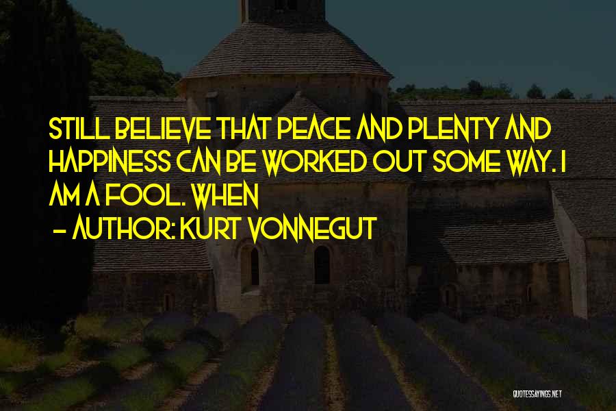 Kurt Vonnegut Quotes: Still Believe That Peace And Plenty And Happiness Can Be Worked Out Some Way. I Am A Fool. When