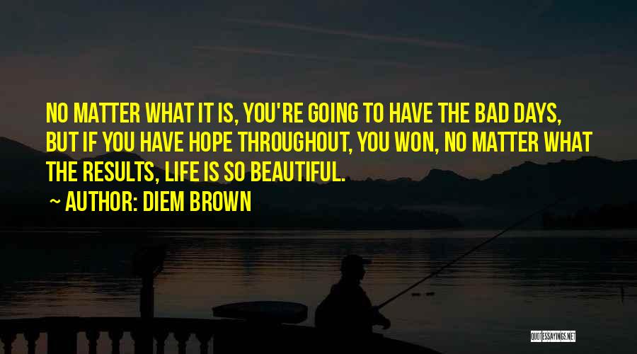 Diem Brown Quotes: No Matter What It Is, You're Going To Have The Bad Days, But If You Have Hope Throughout, You Won,