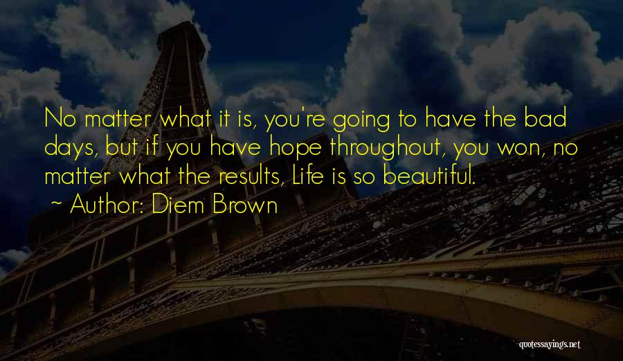 Diem Brown Quotes: No Matter What It Is, You're Going To Have The Bad Days, But If You Have Hope Throughout, You Won,