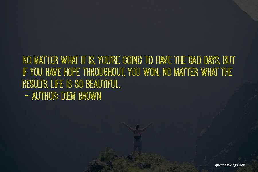 Diem Brown Quotes: No Matter What It Is, You're Going To Have The Bad Days, But If You Have Hope Throughout, You Won,