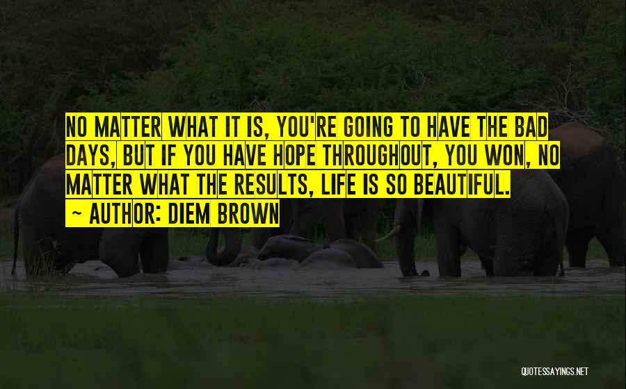 Diem Brown Quotes: No Matter What It Is, You're Going To Have The Bad Days, But If You Have Hope Throughout, You Won,