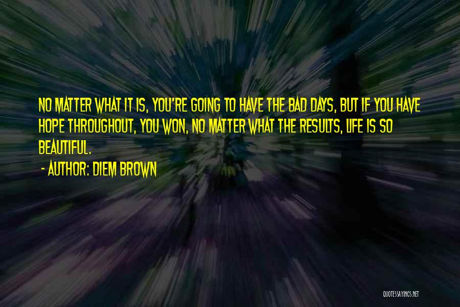 Diem Brown Quotes: No Matter What It Is, You're Going To Have The Bad Days, But If You Have Hope Throughout, You Won,