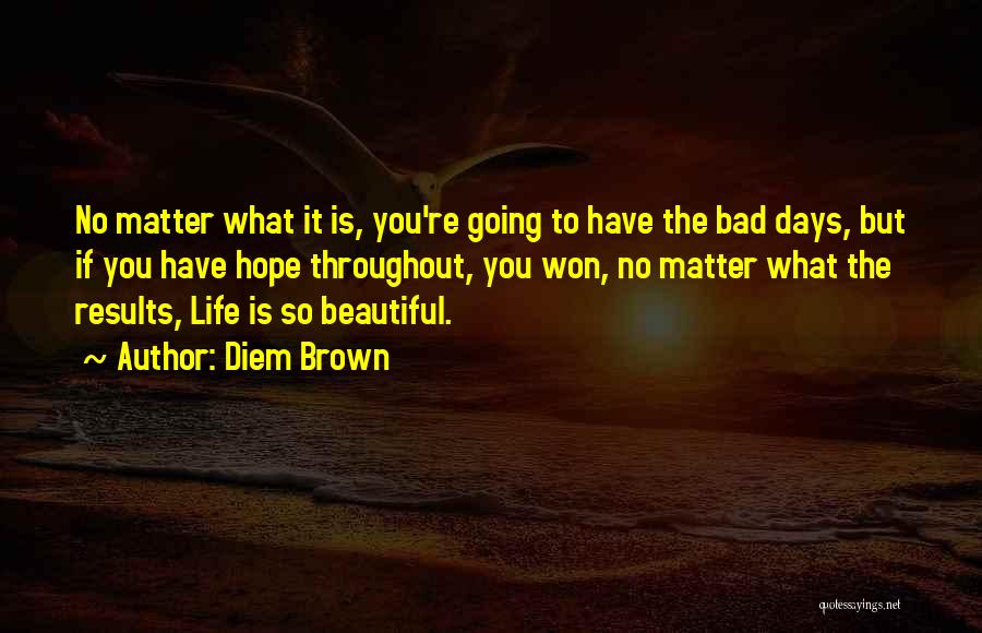 Diem Brown Quotes: No Matter What It Is, You're Going To Have The Bad Days, But If You Have Hope Throughout, You Won,