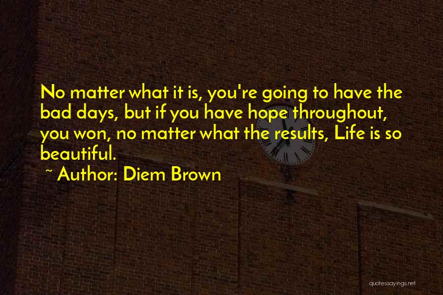 Diem Brown Quotes: No Matter What It Is, You're Going To Have The Bad Days, But If You Have Hope Throughout, You Won,