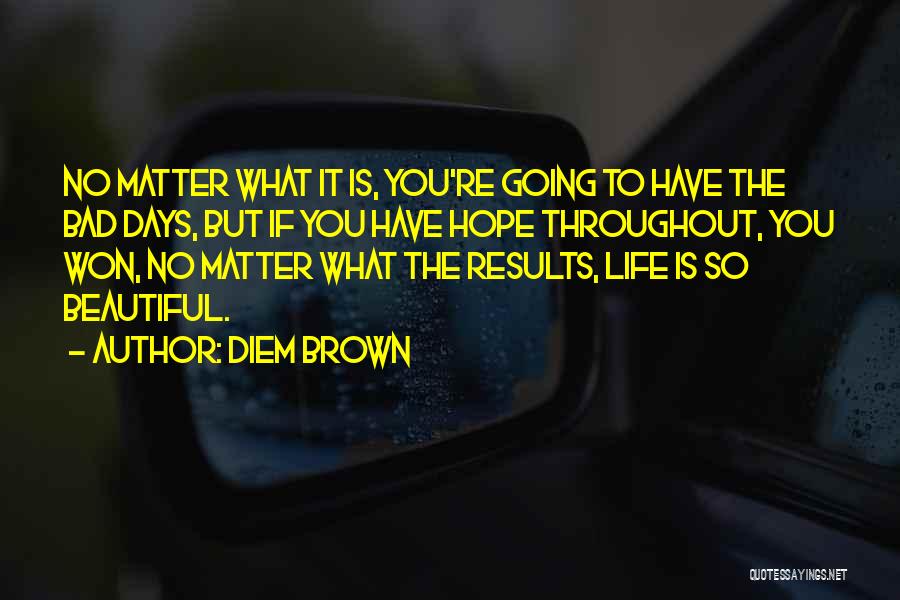 Diem Brown Quotes: No Matter What It Is, You're Going To Have The Bad Days, But If You Have Hope Throughout, You Won,