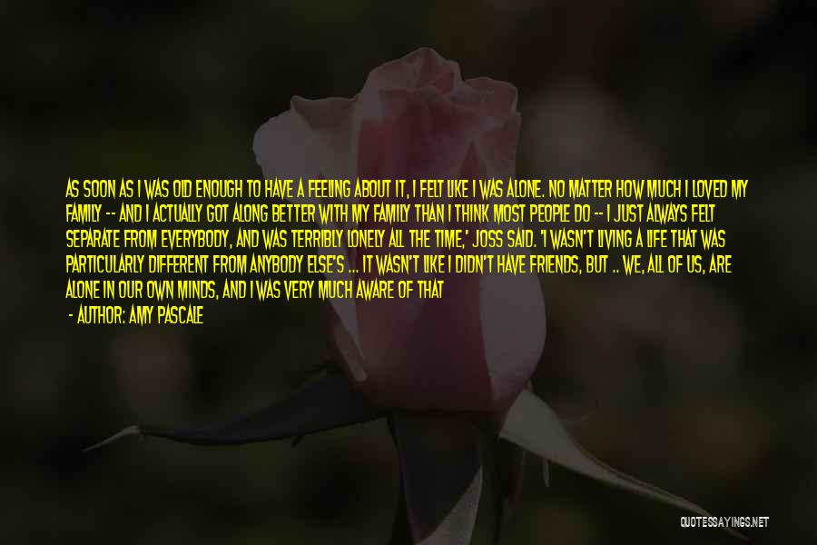 Amy Pascale Quotes: As Soon As I Was Old Enough To Have A Feeling About It, I Felt Like I Was Alone. No