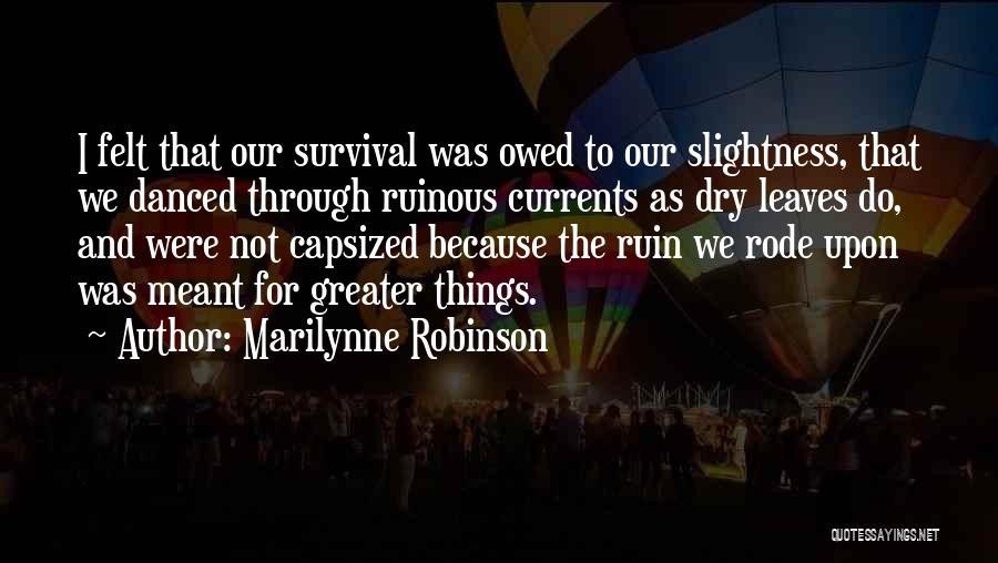 Marilynne Robinson Quotes: I Felt That Our Survival Was Owed To Our Slightness, That We Danced Through Ruinous Currents As Dry Leaves Do,