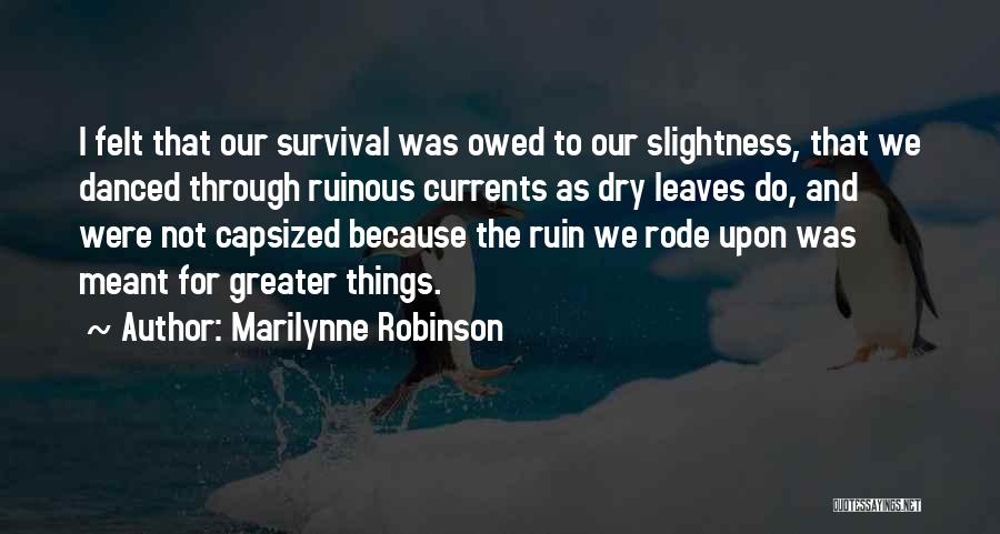 Marilynne Robinson Quotes: I Felt That Our Survival Was Owed To Our Slightness, That We Danced Through Ruinous Currents As Dry Leaves Do,