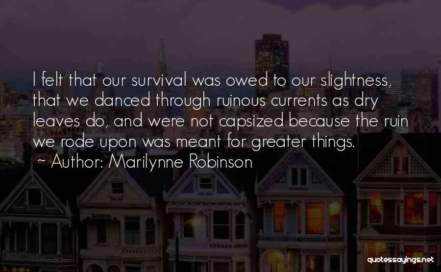Marilynne Robinson Quotes: I Felt That Our Survival Was Owed To Our Slightness, That We Danced Through Ruinous Currents As Dry Leaves Do,