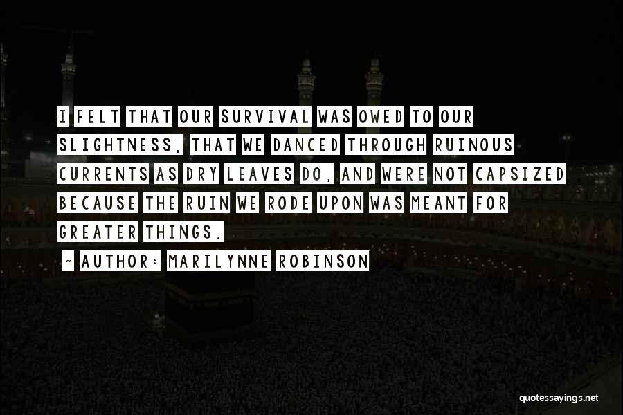 Marilynne Robinson Quotes: I Felt That Our Survival Was Owed To Our Slightness, That We Danced Through Ruinous Currents As Dry Leaves Do,