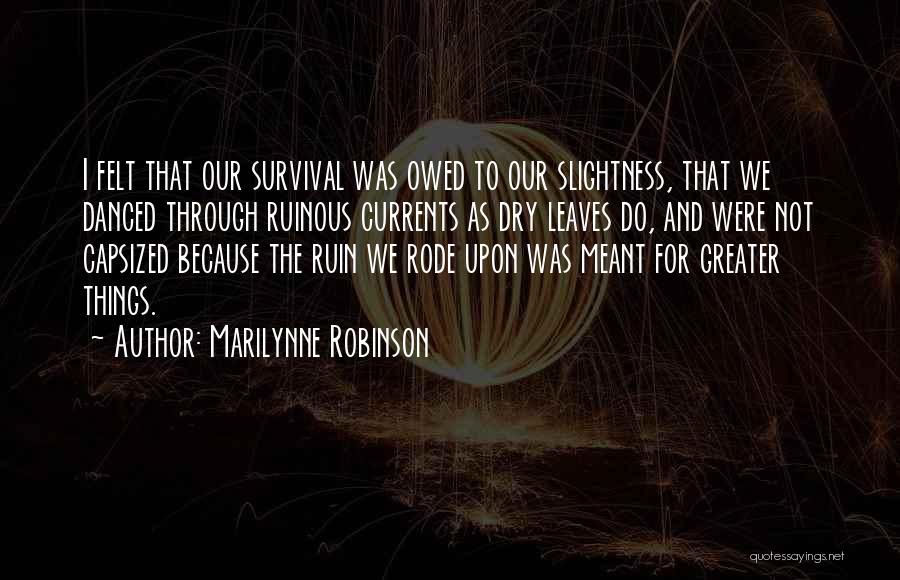 Marilynne Robinson Quotes: I Felt That Our Survival Was Owed To Our Slightness, That We Danced Through Ruinous Currents As Dry Leaves Do,