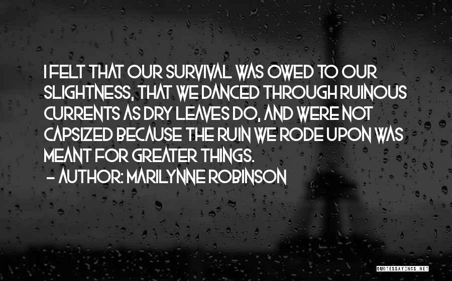 Marilynne Robinson Quotes: I Felt That Our Survival Was Owed To Our Slightness, That We Danced Through Ruinous Currents As Dry Leaves Do,