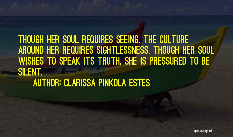 Clarissa Pinkola Estes Quotes: Though Her Soul Requires Seeing, The Culture Around Her Requires Sightlessness. Though Her Soul Wishes To Speak Its Truth, She