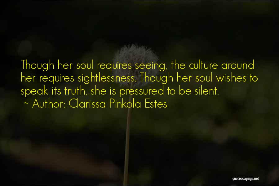 Clarissa Pinkola Estes Quotes: Though Her Soul Requires Seeing, The Culture Around Her Requires Sightlessness. Though Her Soul Wishes To Speak Its Truth, She
