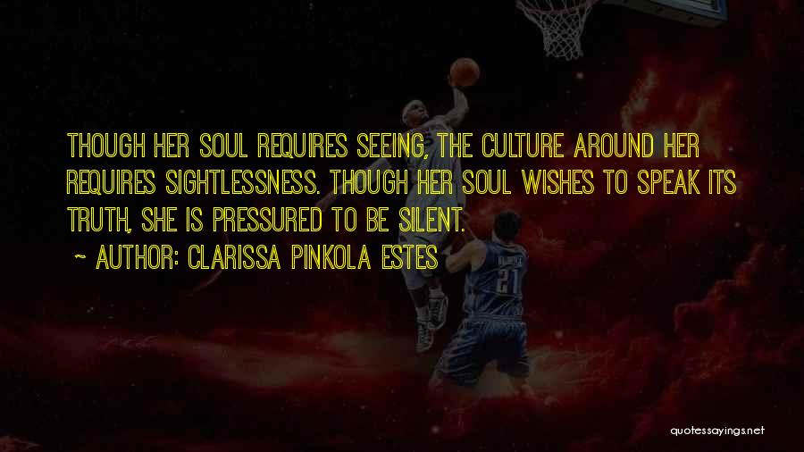 Clarissa Pinkola Estes Quotes: Though Her Soul Requires Seeing, The Culture Around Her Requires Sightlessness. Though Her Soul Wishes To Speak Its Truth, She