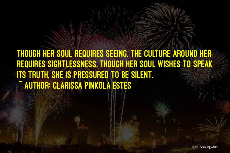 Clarissa Pinkola Estes Quotes: Though Her Soul Requires Seeing, The Culture Around Her Requires Sightlessness. Though Her Soul Wishes To Speak Its Truth, She