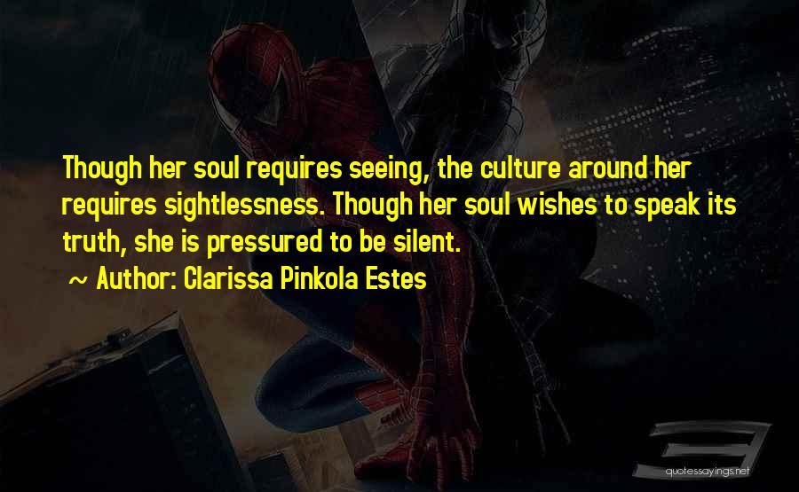 Clarissa Pinkola Estes Quotes: Though Her Soul Requires Seeing, The Culture Around Her Requires Sightlessness. Though Her Soul Wishes To Speak Its Truth, She