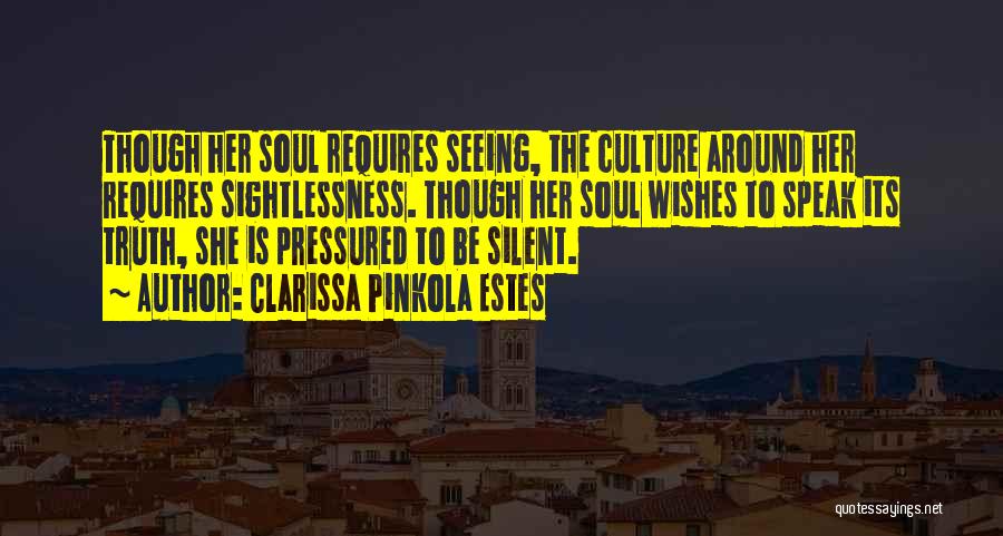 Clarissa Pinkola Estes Quotes: Though Her Soul Requires Seeing, The Culture Around Her Requires Sightlessness. Though Her Soul Wishes To Speak Its Truth, She