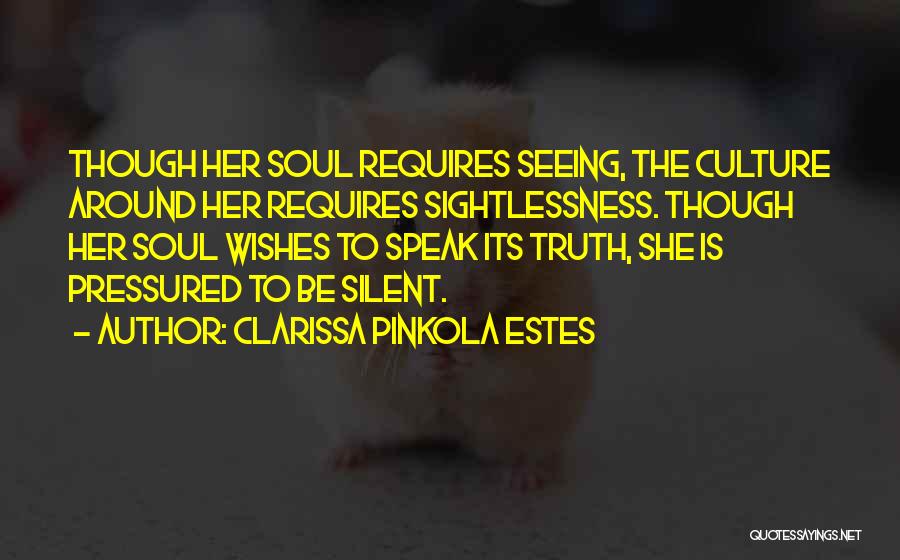 Clarissa Pinkola Estes Quotes: Though Her Soul Requires Seeing, The Culture Around Her Requires Sightlessness. Though Her Soul Wishes To Speak Its Truth, She