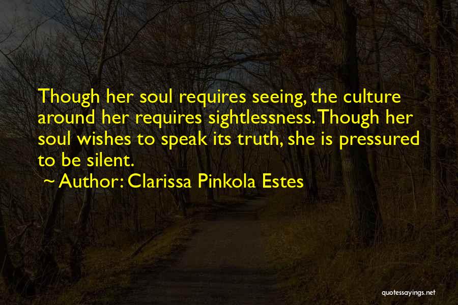Clarissa Pinkola Estes Quotes: Though Her Soul Requires Seeing, The Culture Around Her Requires Sightlessness. Though Her Soul Wishes To Speak Its Truth, She
