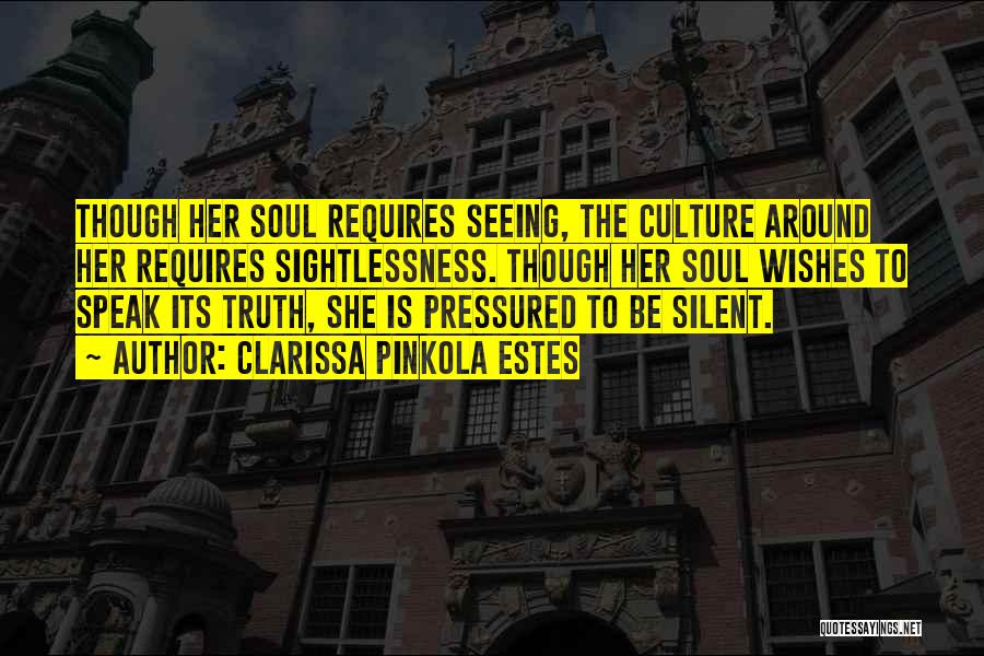 Clarissa Pinkola Estes Quotes: Though Her Soul Requires Seeing, The Culture Around Her Requires Sightlessness. Though Her Soul Wishes To Speak Its Truth, She