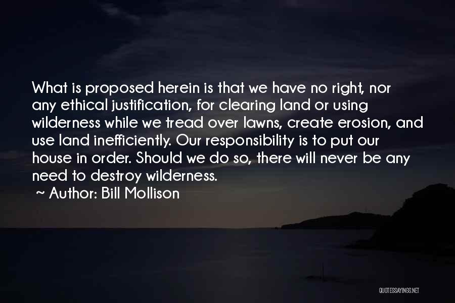 Bill Mollison Quotes: What Is Proposed Herein Is That We Have No Right, Nor Any Ethical Justification, For Clearing Land Or Using Wilderness
