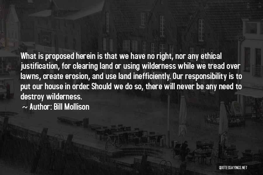 Bill Mollison Quotes: What Is Proposed Herein Is That We Have No Right, Nor Any Ethical Justification, For Clearing Land Or Using Wilderness