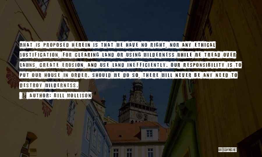 Bill Mollison Quotes: What Is Proposed Herein Is That We Have No Right, Nor Any Ethical Justification, For Clearing Land Or Using Wilderness