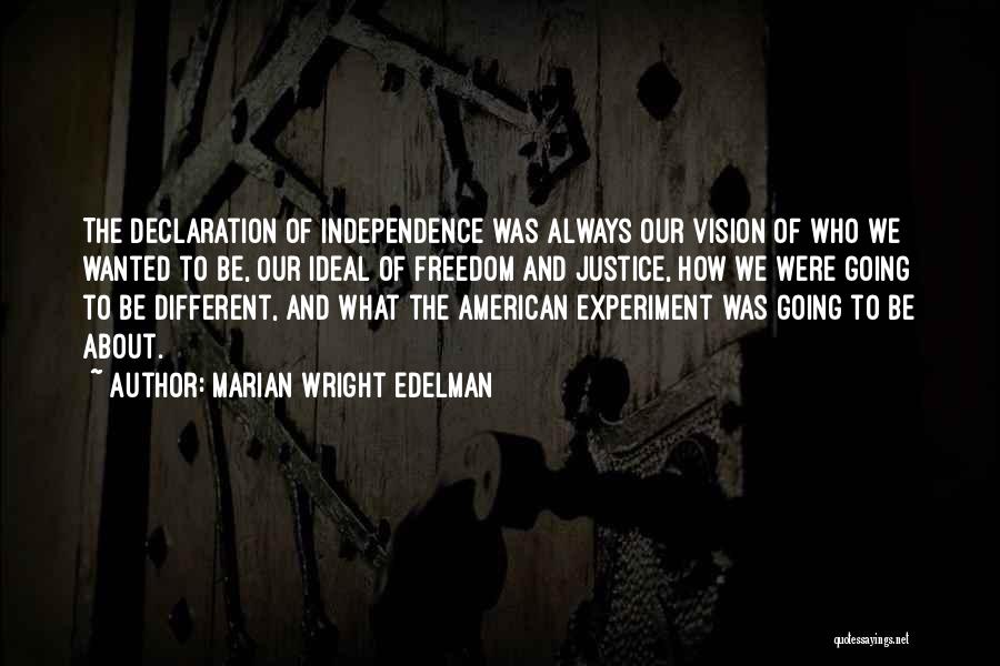 Marian Wright Edelman Quotes: The Declaration Of Independence Was Always Our Vision Of Who We Wanted To Be, Our Ideal Of Freedom And Justice,