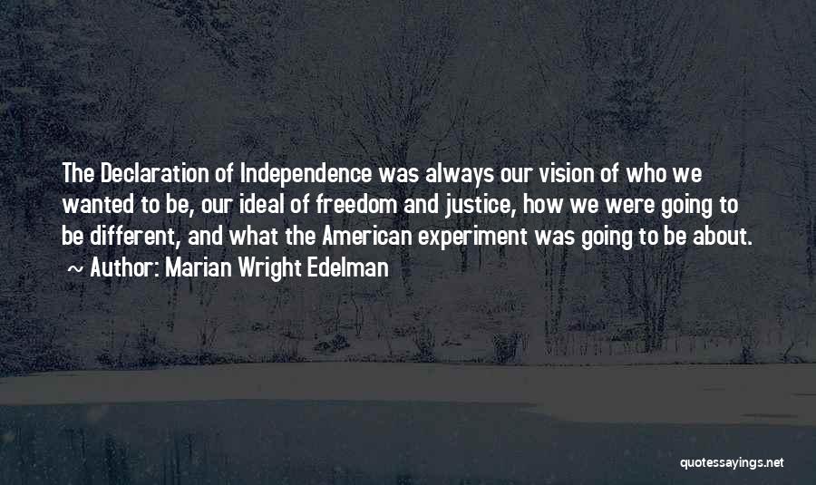 Marian Wright Edelman Quotes: The Declaration Of Independence Was Always Our Vision Of Who We Wanted To Be, Our Ideal Of Freedom And Justice,