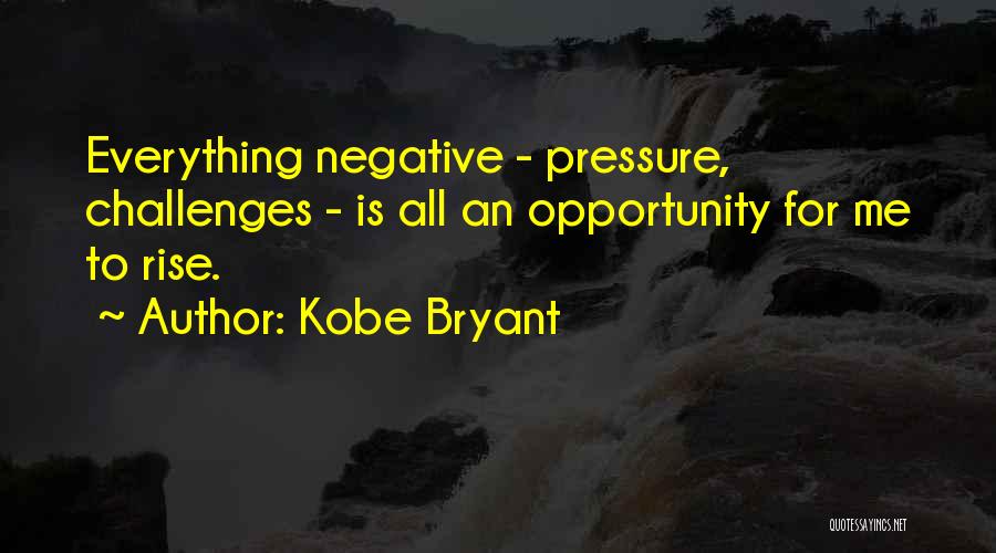 Kobe Bryant Quotes: Everything Negative - Pressure, Challenges - Is All An Opportunity For Me To Rise.
