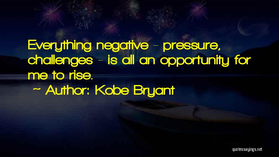 Kobe Bryant Quotes: Everything Negative - Pressure, Challenges - Is All An Opportunity For Me To Rise.