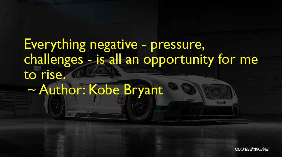 Kobe Bryant Quotes: Everything Negative - Pressure, Challenges - Is All An Opportunity For Me To Rise.