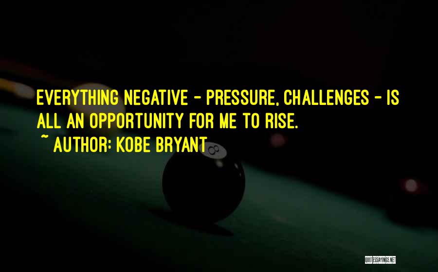 Kobe Bryant Quotes: Everything Negative - Pressure, Challenges - Is All An Opportunity For Me To Rise.