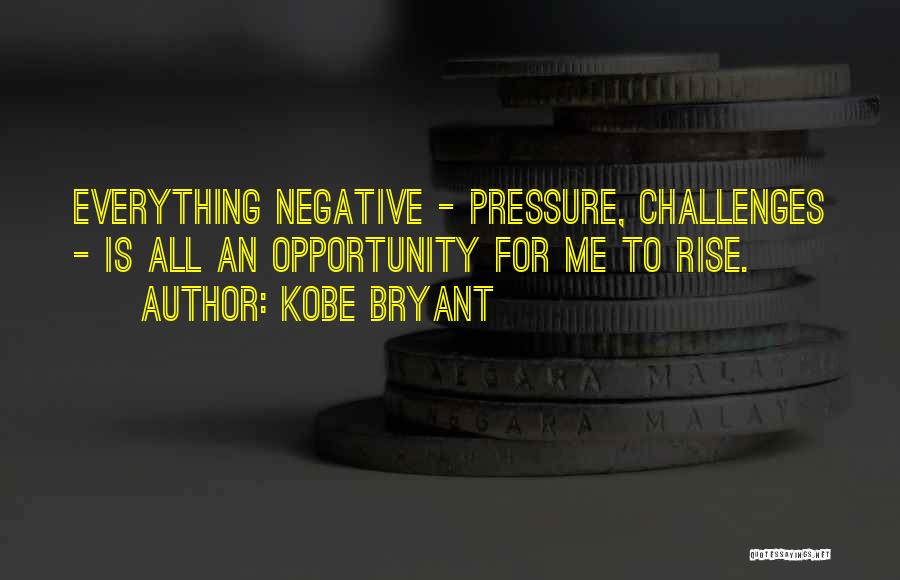 Kobe Bryant Quotes: Everything Negative - Pressure, Challenges - Is All An Opportunity For Me To Rise.
